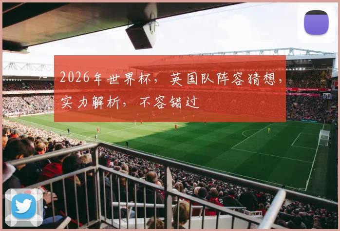 2026年世界杯，英国队阵容猜想，实力解析，不容错过