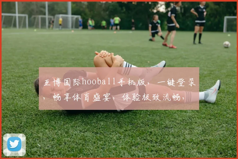 互博国际hooball手机版，一键登录，畅享体育盛宴，体验极致流畅，尽在掌握