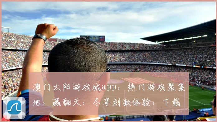 澳门太阳游戏城app，热门游戏聚集地，赢翻天，尽享刺激体验，下载就知