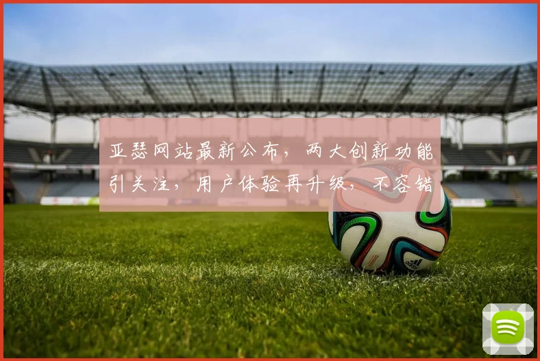 亚瑟网站最新公布，两大创新功能引关注，用户体验再升级，不容错过