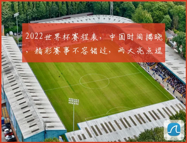2022世界杯赛程表，中国时间揭晓，精彩赛事不容错过，两大亮点逗你笑