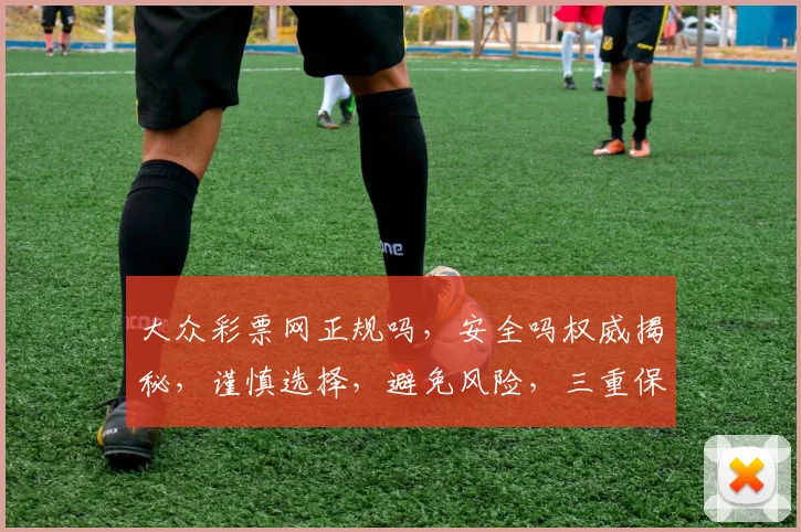 大众彩票网正规吗，安全吗权威揭秘，谨慎选择，避免风险，三重保障