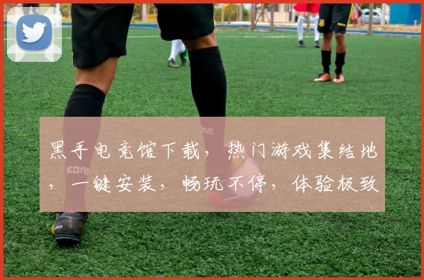黑手电竞馆下载，热门游戏集结地，一键安装，畅玩不停，体验极致竞技乐趣，不容错过
