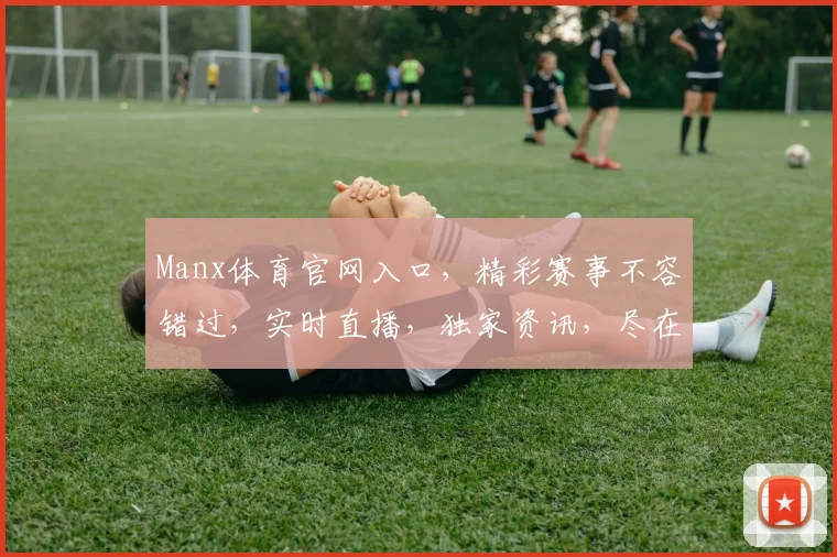 Manx体育官网入口，精彩赛事不容错过，实时直播，独家资讯，尽在掌握，两大亮点，等你来发现