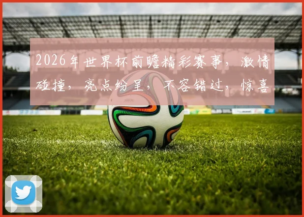 2026年世界杯前瞻精彩赛事，激情碰撞，亮点纷呈，不容错过，惊喜连连逗