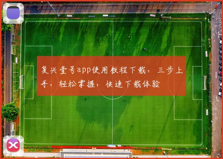 复兴壹号app使用教程下载，三步上手，轻松掌握，快速下载体验