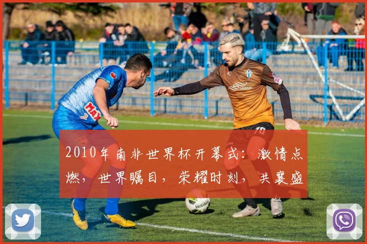 2010年南非世界杯开幕式：激情点燃，世界瞩目，荣耀时刻，共襄盛举
