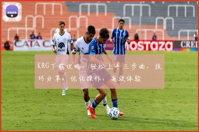 KRG下载攻略，轻松上手三步曲，技巧分享，优化操作，高效体验